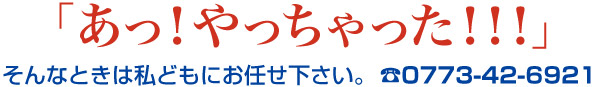 「あっ!やっちゃった!!!」 そんなときは私どもにお任せ下さい。 ☎0773-42-6921