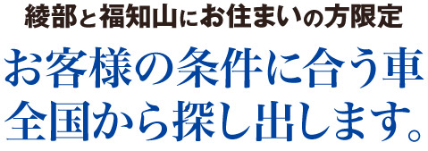 綾部と福知山にお住まいの方限定 お客様の条件に合う車、全国から探し出します。